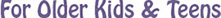 For Older Kids and Teens